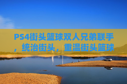 PS4街头篮球双人兄弟联手，统治街头，重温街头篮球的激情与荣耀