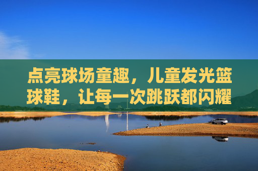 点亮球场童趣，儿童发光篮球鞋，让每一次跳跃都闪耀光芒