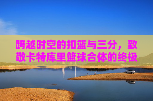 跨越时空的扣篮与三分,致敬卡特库里篮球合体的终极幻想