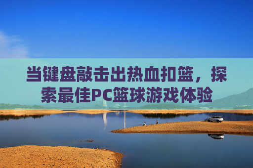 当键盘敲击出热血扣篮，探索最佳PC篮球游戏体验