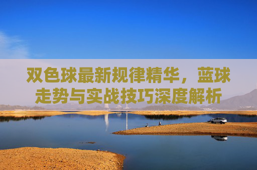 双色球最新规律精华，蓝球走势与实战技巧深度解析