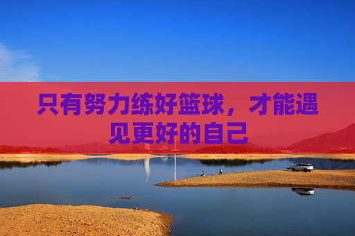 只有努力练好篮球，才能遇见更好的自己