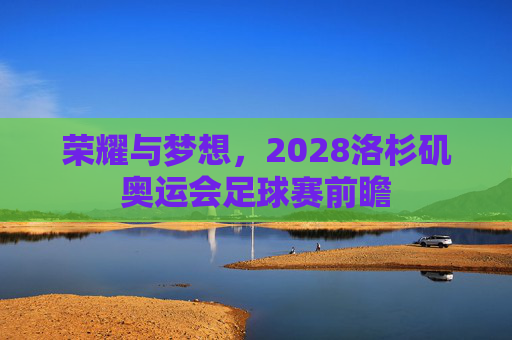 荣耀与梦想，2028洛杉矶奥运会足球赛前瞻