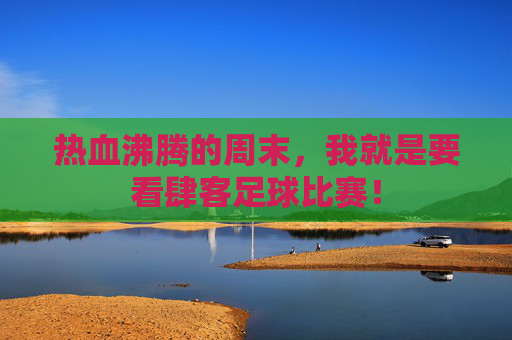热血沸腾的周末，我就是要看肆客足球比赛！