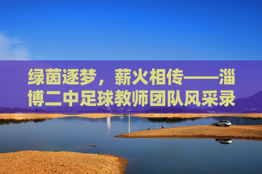 绿茵逐梦，薪火相传——淄博二中足球教师团队风采录