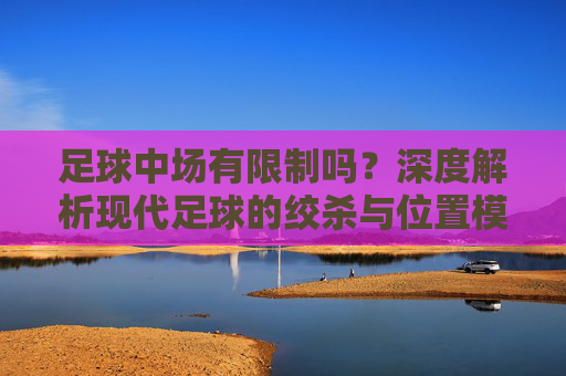 足球中场有限制吗?深度解析现代足球的绞杀与位置模糊化