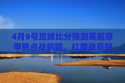 4月9号足球比分预测英超意甲焦点战前瞻,红魔战喜鹊,罗马迎战AC米兰