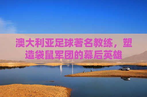 澳大利亚足球著名教练，塑造袋鼠军团的幕后英雄