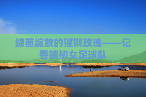 绿茵绽放的铿锵玫瑰——记香铺初女足球队