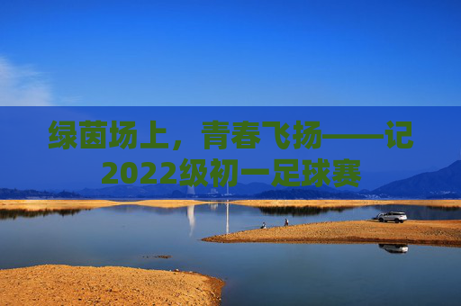 绿茵场上，青春飞扬——记2022级初一足球赛