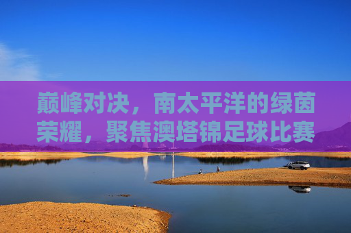 巅峰对决，南太平洋的绿茵荣耀，聚焦澳塔锦足球比赛