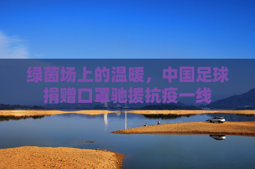 绿茵场上的温暖,中国足球捐赠口罩驰援抗疫一线