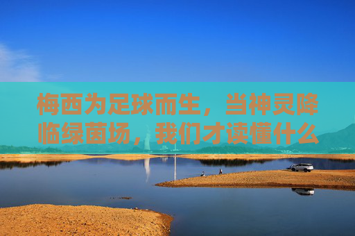 梅西为足球而生，当神灵降临绿茵场，我们才读懂什么是天赋与热爱