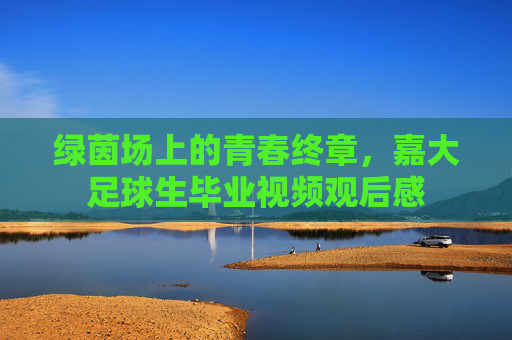 绿茵场上的青春终章,嘉大足球生毕业视频观后感