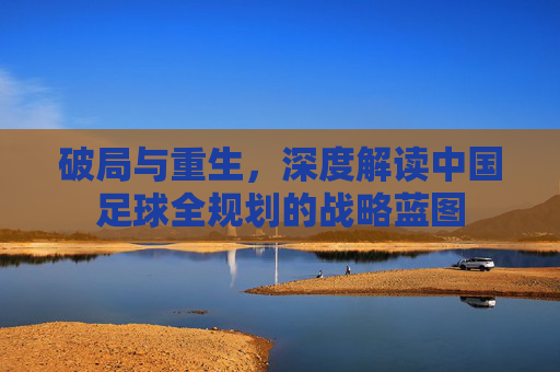 破局与重生,深度解读中国足球全规划的战略蓝图