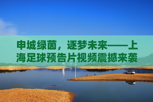 申城绿茵，逐梦未来——上海足球预告片视频震撼来袭