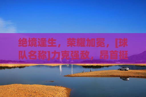 绝境逢生，荣耀加冕，[球队名称]力克强敌，昂首挺进八强
