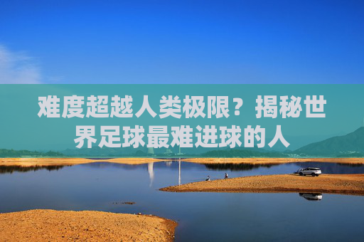 难度超越人类极限?揭秘世界足球最难进球的人