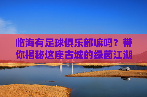 临海有足球俱乐部嘛吗？带你揭秘这座古城的绿茵江湖