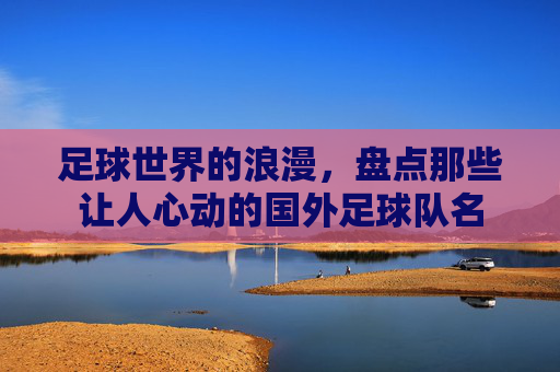足球世界的浪漫,盘点那些让人心动的国外足球队名