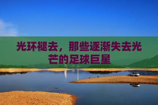 光环褪去,那些逐渐失去光芒的足球巨星