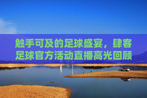触手可及的足球盛宴,肆客足球官方活动直播高光回顾