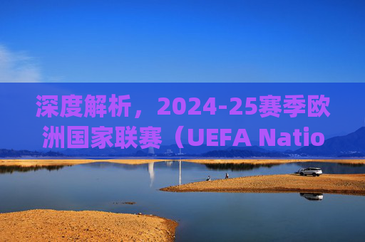 深度解析,2024-25赛季欧洲国家联赛(UEFA Nations League)分组名单与竞争格局