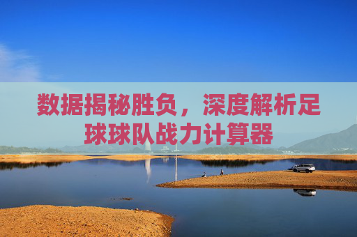 数据揭秘胜负，深度解析足球球队战力计算器