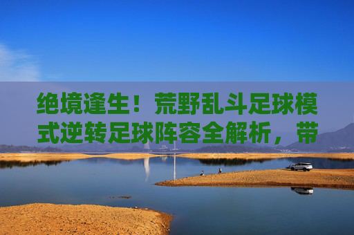 绝境逢生!荒野乱斗足球模式逆转足球阵容全解析,带你逆风翻盘