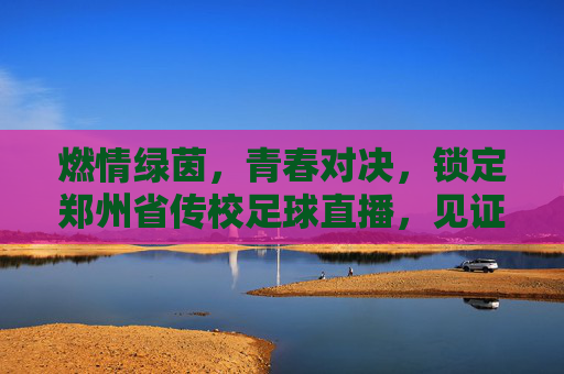 燃情绿茵，青春对决，锁定郑州省传校足球直播，见证热血时刻