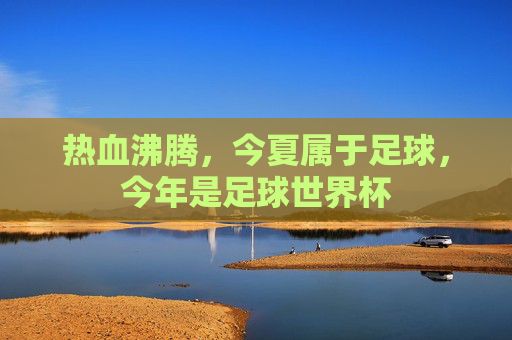 热血沸腾，今夏属于足球，今年是足球世界杯