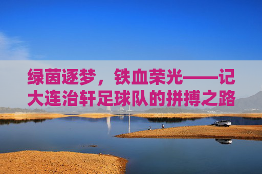 绿茵逐梦,铁血荣光——记大连治轩足球队的拼搏之路