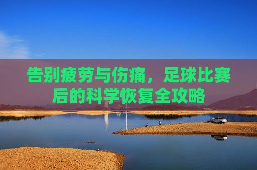 告别疲劳与伤痛,足球比赛后的科学恢复全攻略