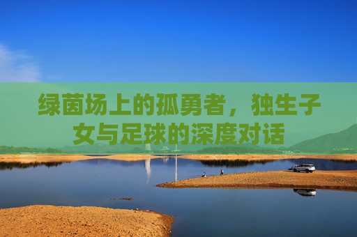 绿茵场上的孤勇者,独生子女与足球的深度对话