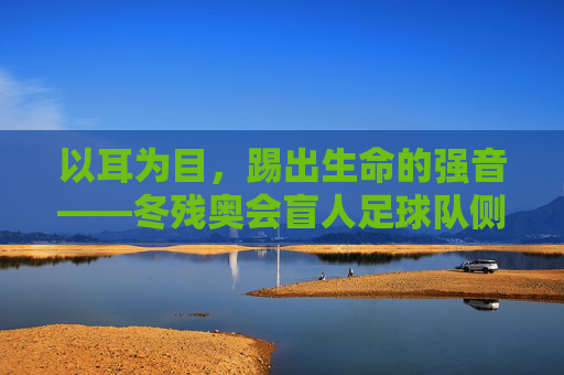 以耳为目,踢出生命的强音——冬残奥会盲人足球队侧记