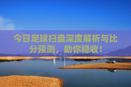 今日足球扫盘深度解析与比分预测,助你稳收!