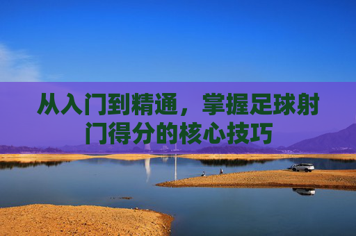 从入门到精通，掌握足球射门得分的核心技巧