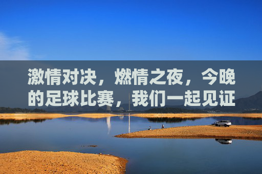 激情对决，燃情之夜，今晚的足球比赛，我们一起见证！
