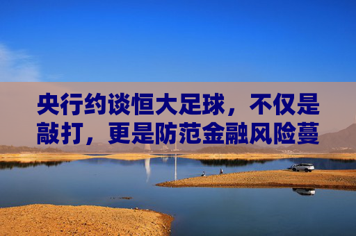 央行约谈恒大足球,不仅是敲打,更是防范金融风险蔓延的重锤