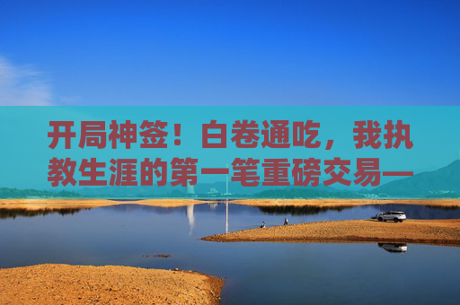开局神签!白卷通吃,我执教生涯的第一笔重磅交易——诺伊尔