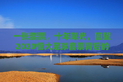 一张套票，十年荣光，回望2020恒大足球套票背后的青春与坚守