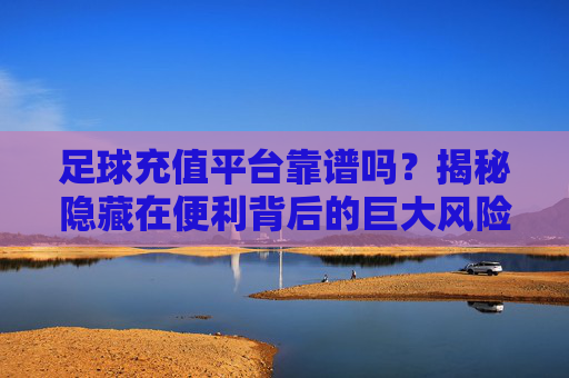 足球充值平台靠谱吗?揭秘隐藏在便利背后的巨大风险
