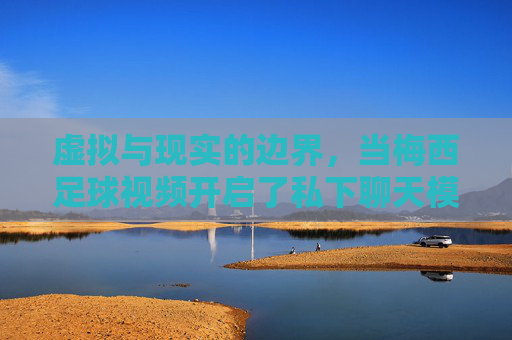 虚拟与现实的边界，当梅西足球视频开启了私下聊天模式