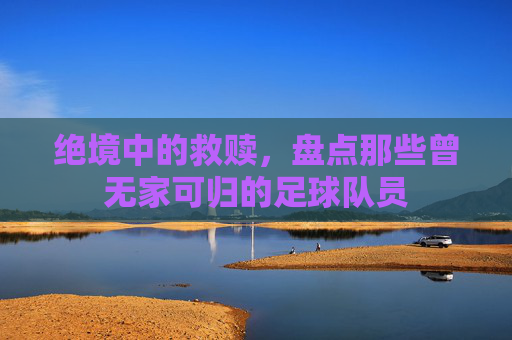 绝境中的救赎，盘点那些曾无家可归的足球队员