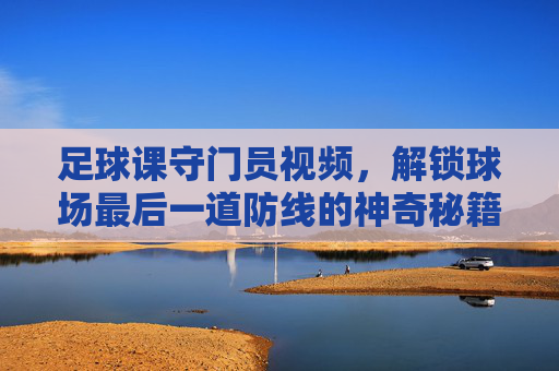 足球课守门员视频，解锁球场最后一道防线的神奇秘籍