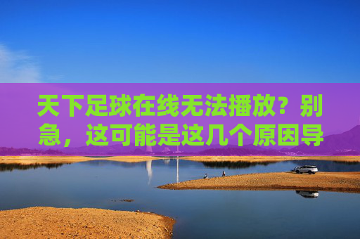 天下足球在线无法播放？别急，这可能是这几个原因导致的