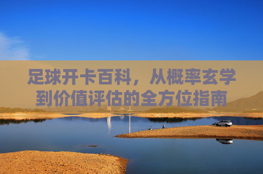 足球开卡百科,从概率玄学到价值评估的全方位指南