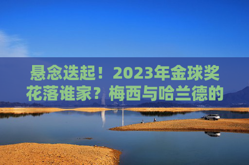 悬念迭起!2023年金球奖花落谁家?梅西与哈兰德的巅峰对决
