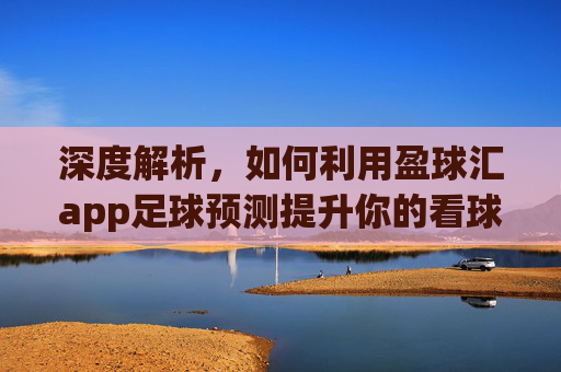 深度解析,如何利用盈球汇app足球预测提升你的看球体验与胜率