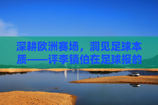 深耕欧洲赛场，洞见足球本质——评李镇伯在足球报的专业写作